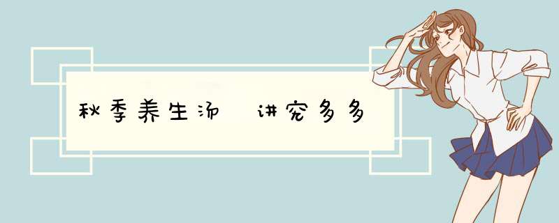 秋季养生汤 讲究多多